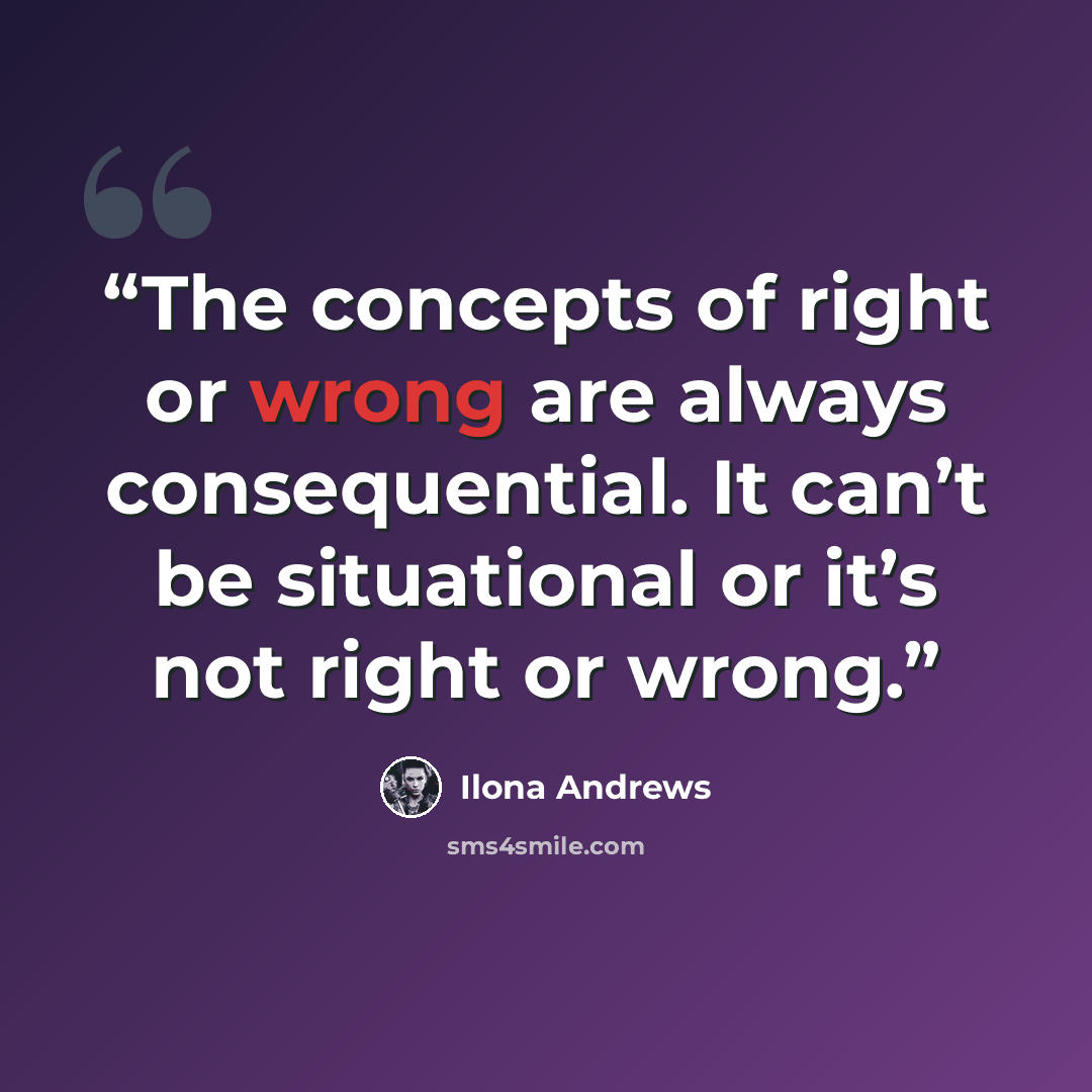 “The concepts of right or wrong are always consequential. It can’t be situational or it’s not right or wrong.” quote by Ilona Andrews