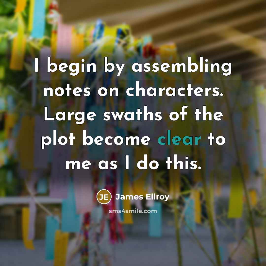 “I begin by assembling notes on characters. Large swaths of the plot become clear to me as I do this.” quote by James Ellroy