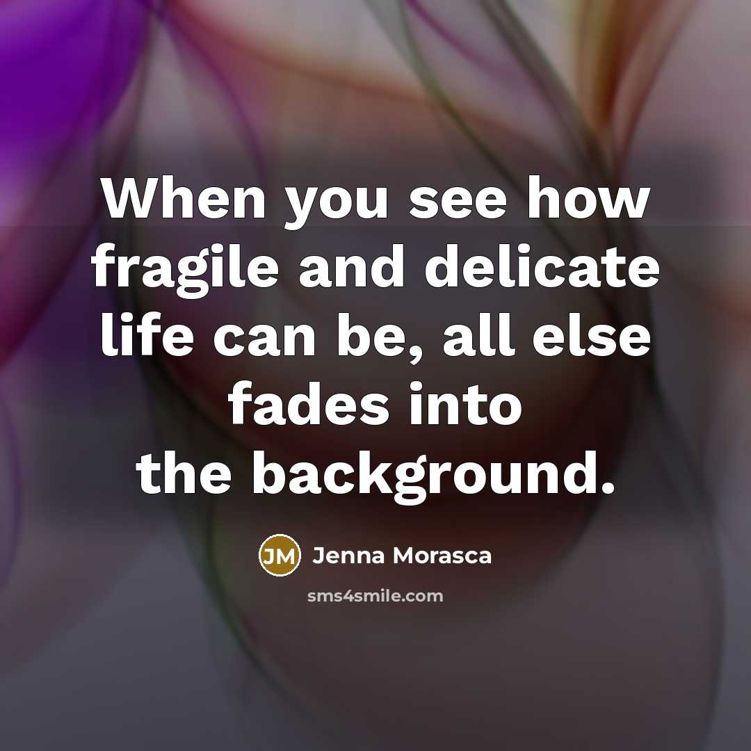 “When you see how fragile and delicate life can be, all else fades into the background.” quote by Jenna Morasca