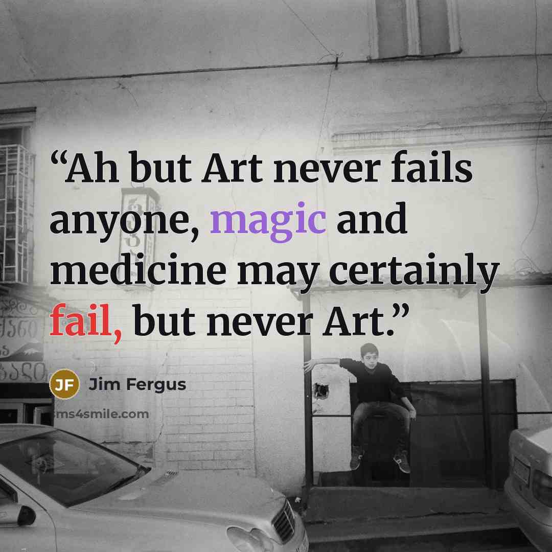 “Ah but Art never fails anyone, magic and medicine may certainly fail, but never Art.” quote by Jim Fergus