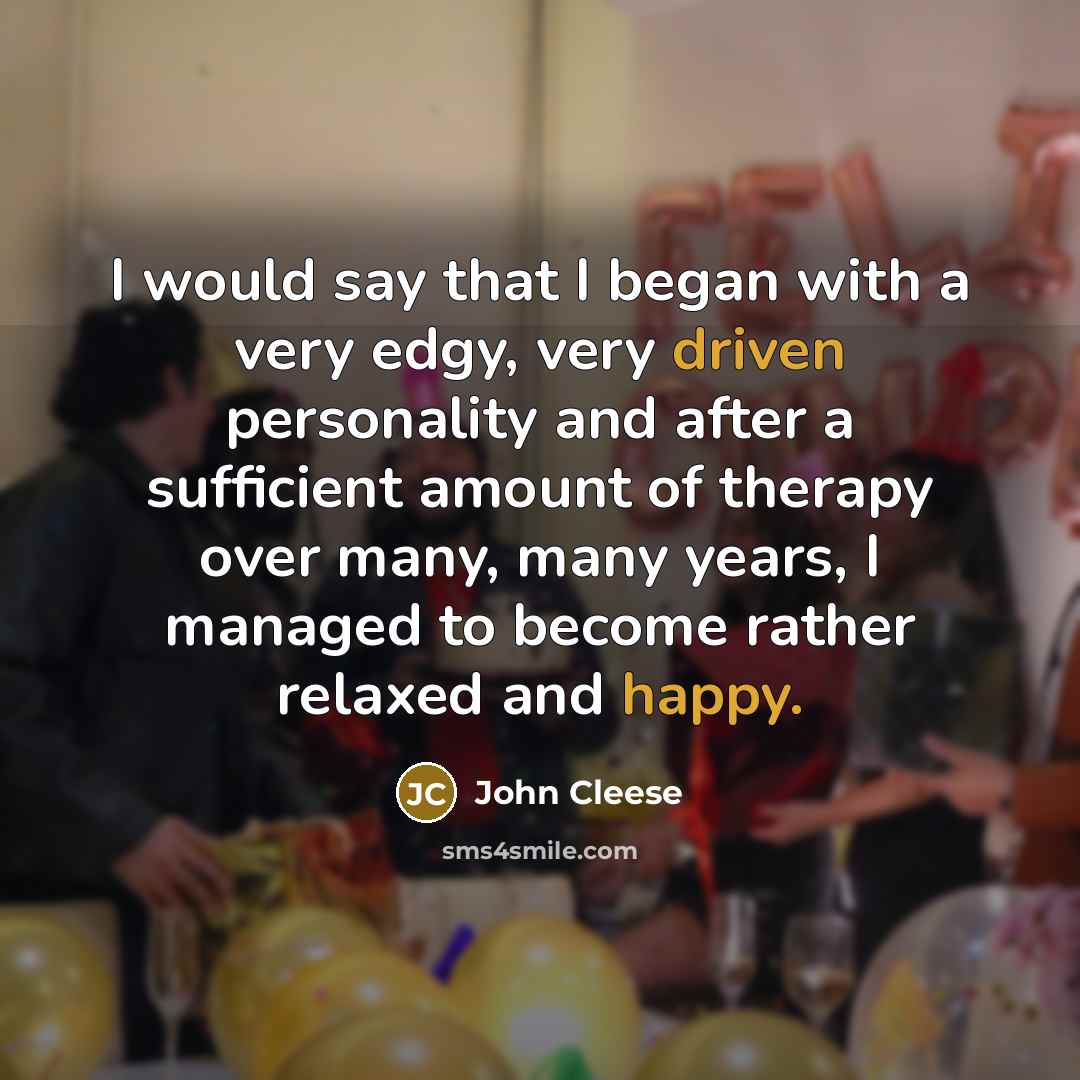 “I would say that I began with a very edgy, very driven personality and after a sufficient amount of therapy over many, many years, I managed to become rather relaxed and happy.” quote by John Cleese