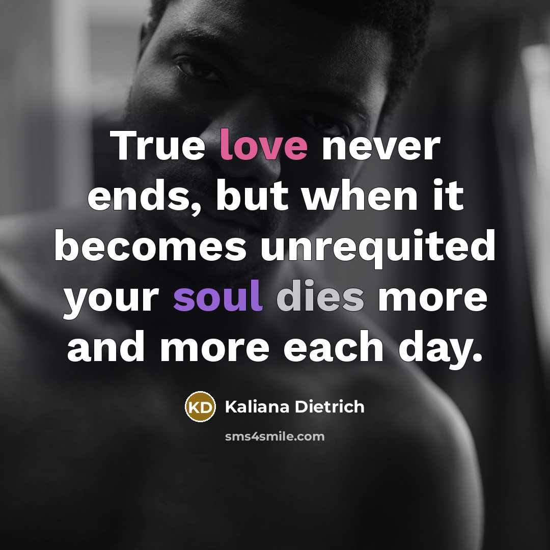 “True love never ends, but when it becomes unrequited your soul dies more and more each day.” quote by Kaliana Dietrich