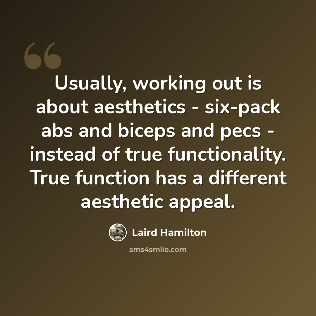 “Usually, working out is about aesthetics - six-pack abs and biceps and pecs - instead of true functionality. True function has a different aesthetic appeal.” quote by Laird Hamilton
