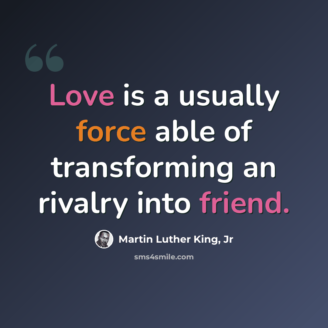 “Love is a usually force able of transforming an rivalry into friend.” quote by Martin Luther King, Jr