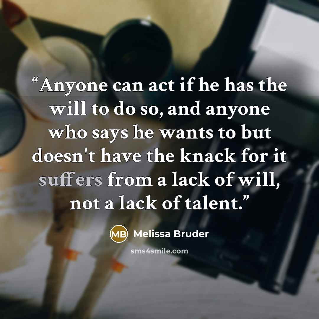 “Anyone can act if he has the will to do so, and anyone who says he wants to but doesn't have the knack for it suffers from a lack of will, not a lack of talent.” quote by Melissa Bruder