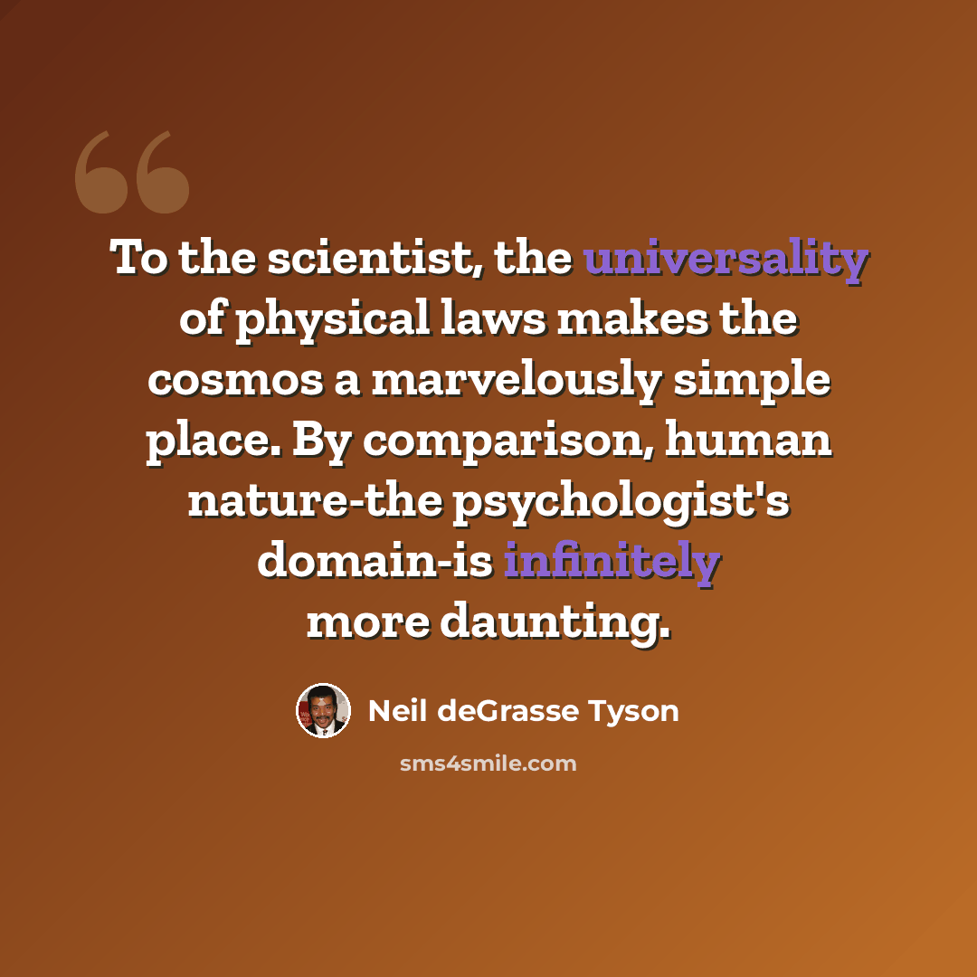 “To the scientist, the universality of physical laws makes the cosmos a marvelously simple place. By comparison, human nature-the psychologist's domain-is infinitely more daunting.” quote by Neil deGrasse Tyson