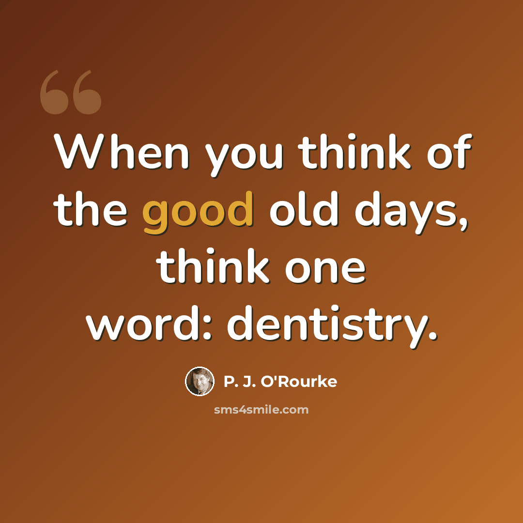 “When you think of the good old days, think one word: dentistry.” quote by P. J. O'Rourke
