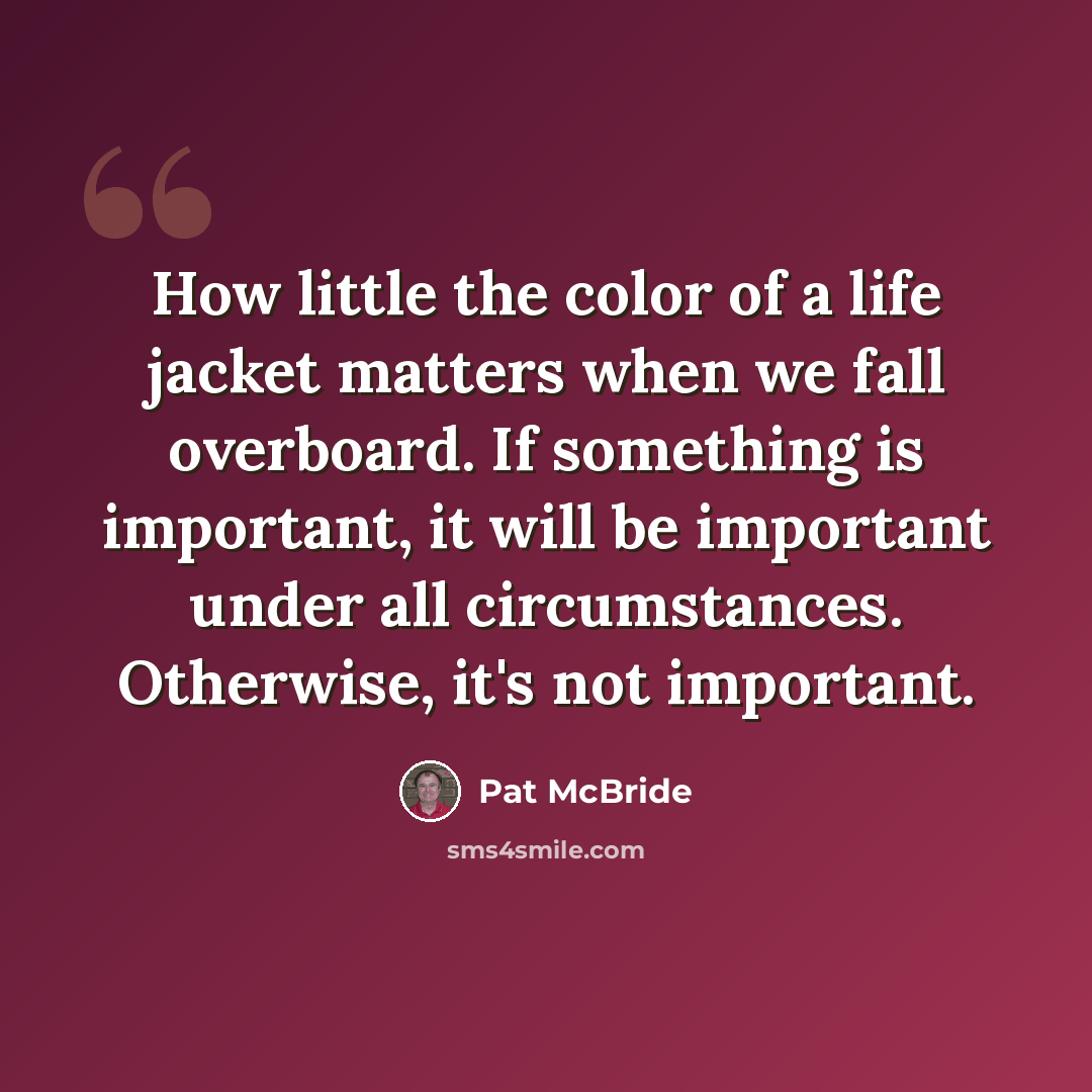 “How little the color of a life jacket matters when we fall overboard. If something is important, it will be important under all circumstances. Otherwise, it's not important.” quote by Pat McBride
