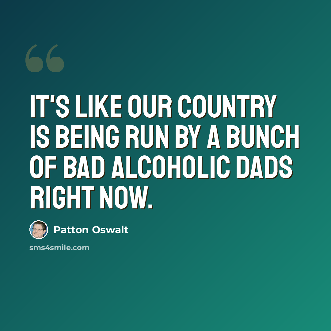 “It's like our country is being run by a bunch of bad alcoholic dads right now.” quote by Patton Oswalt