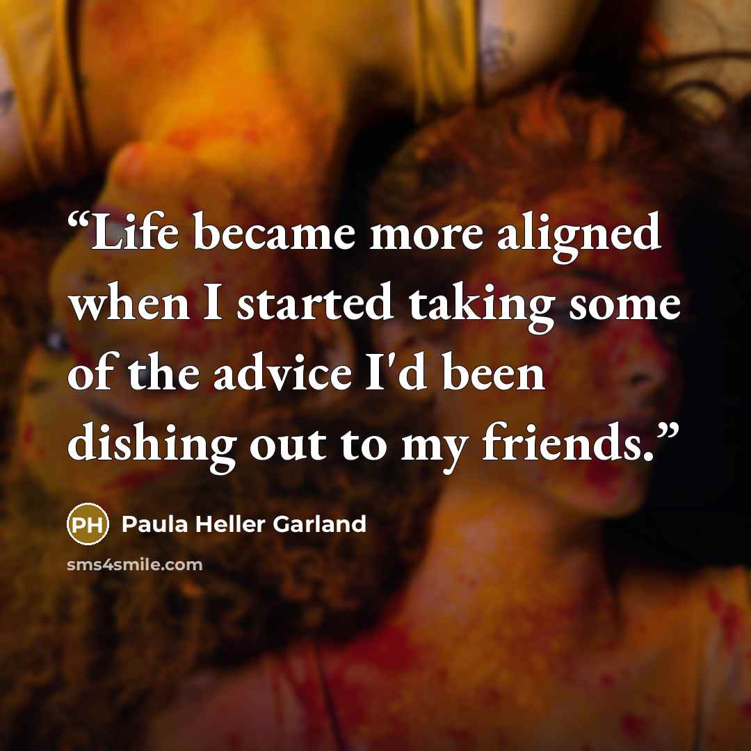 “Life became more aligned when I started taking some of the advice I'd been dishing out to my friends.” quote by Paula Heller Garland