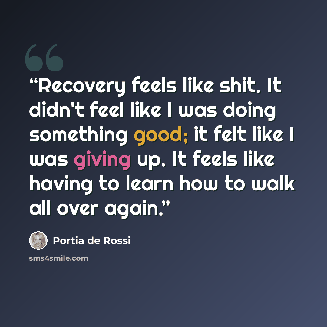 “Recovery feels like shit. It didn't feel like I was doing something good; it felt like I was giving up. It feels like having to learn how to walk all over again.” quote by Portia de Rossi