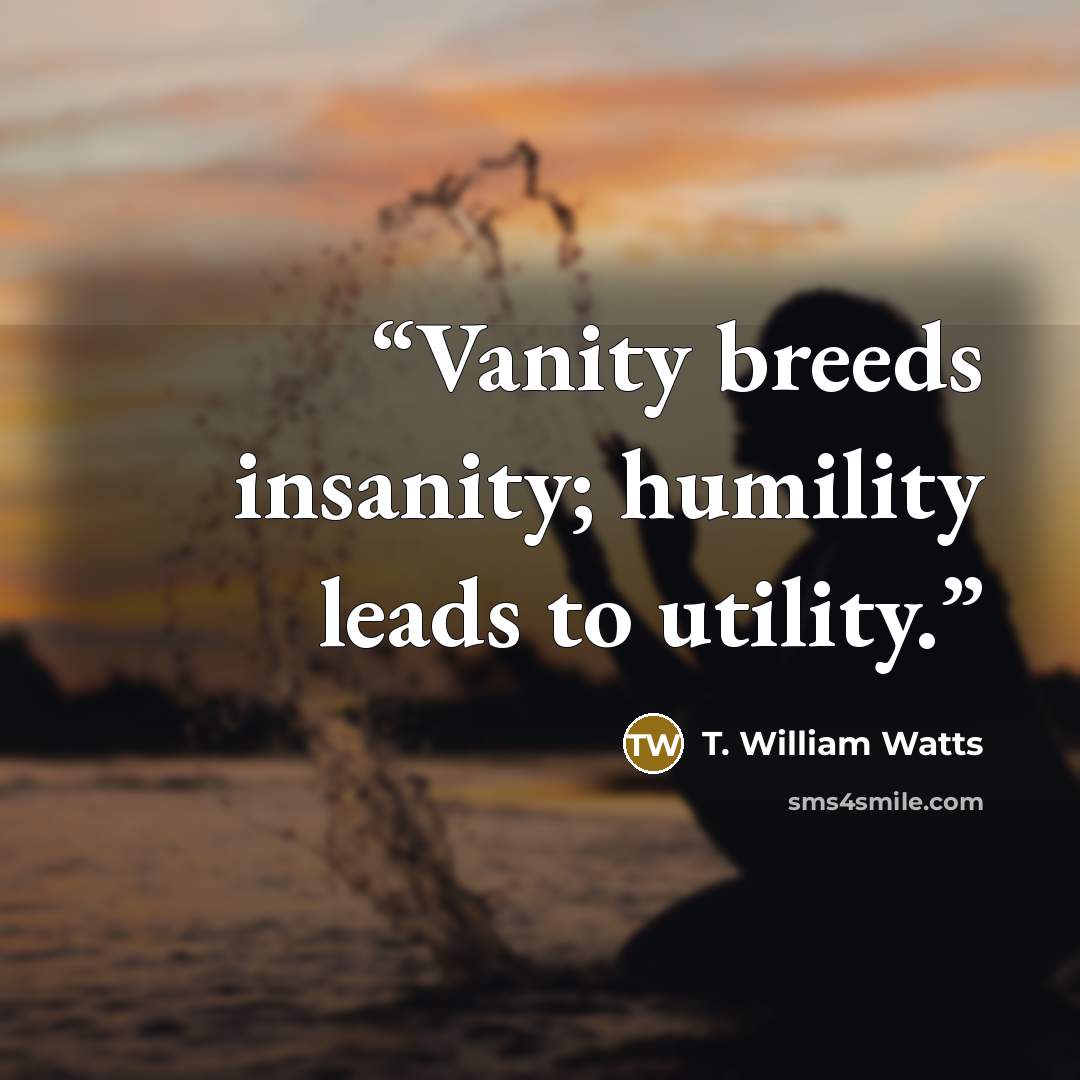 “Vanity breeds insanity; humility leads to utility.” quote by T. William Watts