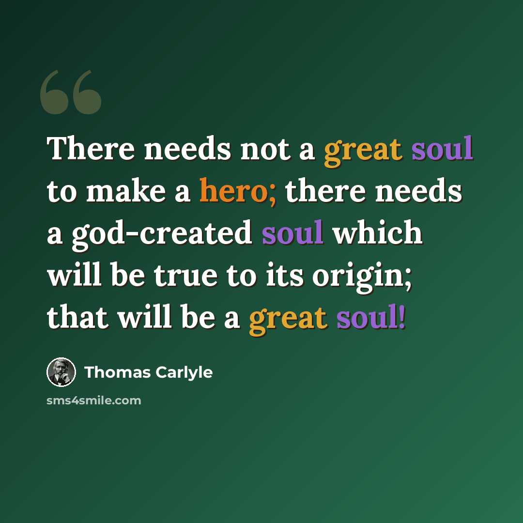 “There needs not a great soul to make a hero; there needs a god-created soul which will be true to its origin; that will be a great soul!” quote by Thomas Carlyle