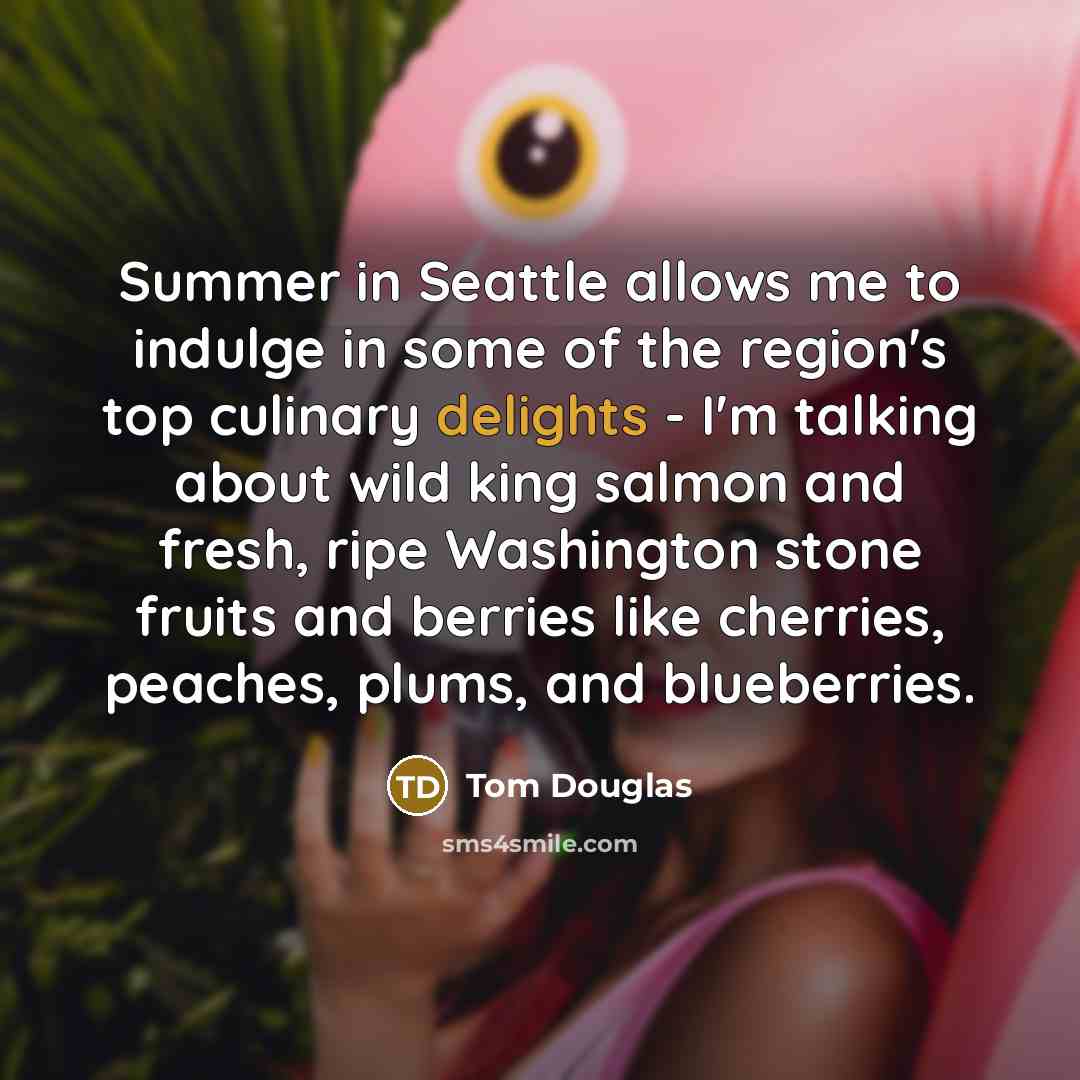 “Summer in Seattle allows me to indulge in some of the region's top culinary delights - I'm talking about wild king salmon and fresh, ripe Washington stone fruits and berries like cherries, peaches, plums, and blueberries.” quote by Tom Douglas