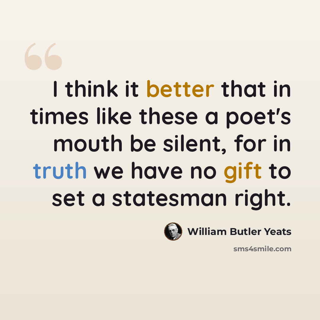 “I think it better that in times like these a poet's mouth be silent, for in truth we have no gift to set a statesman right.” quote by William Butler Yeats