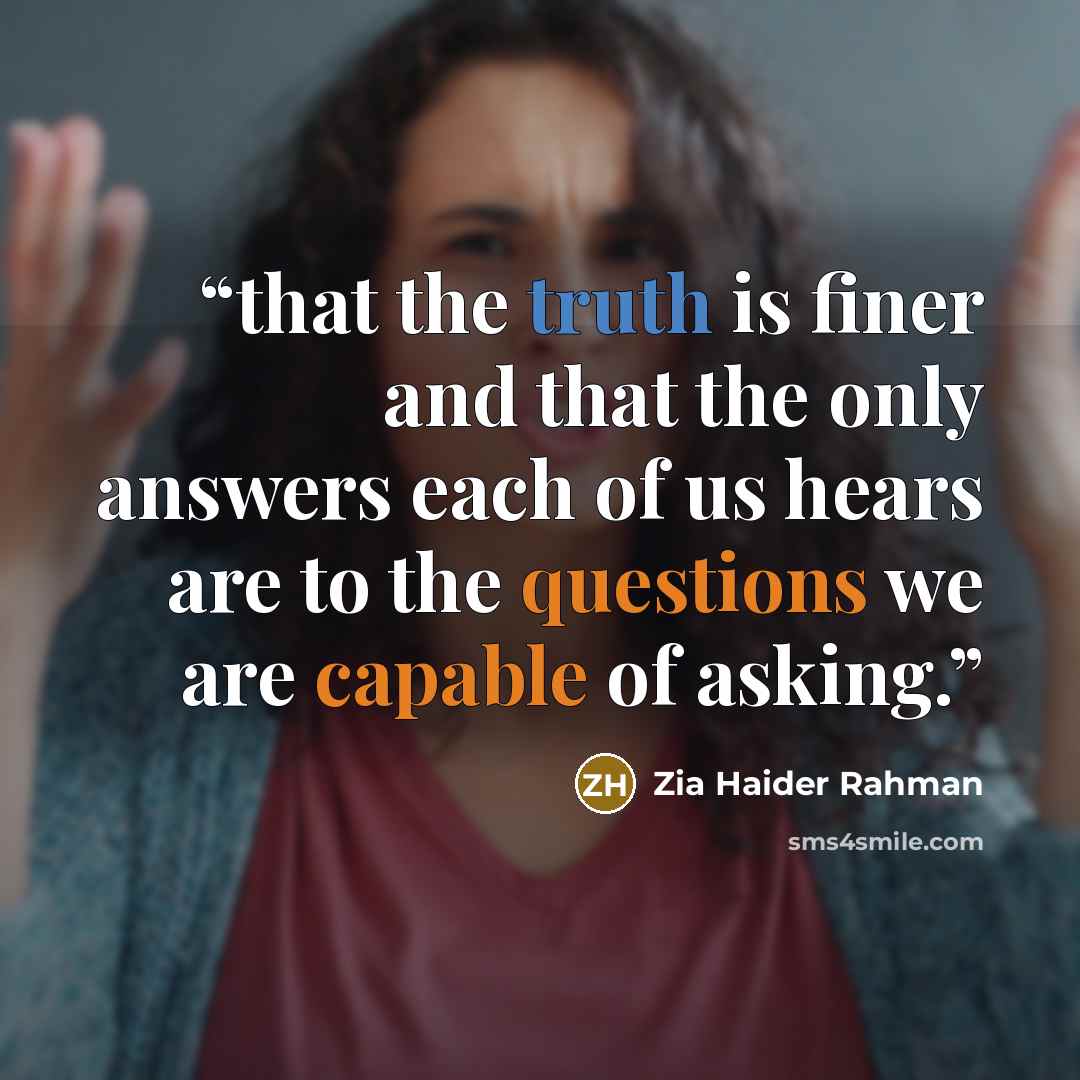 “that the truth is finer and that the only answers each of us hears are to the questions we are capable of asking.” quote by Zia Haider Rahman