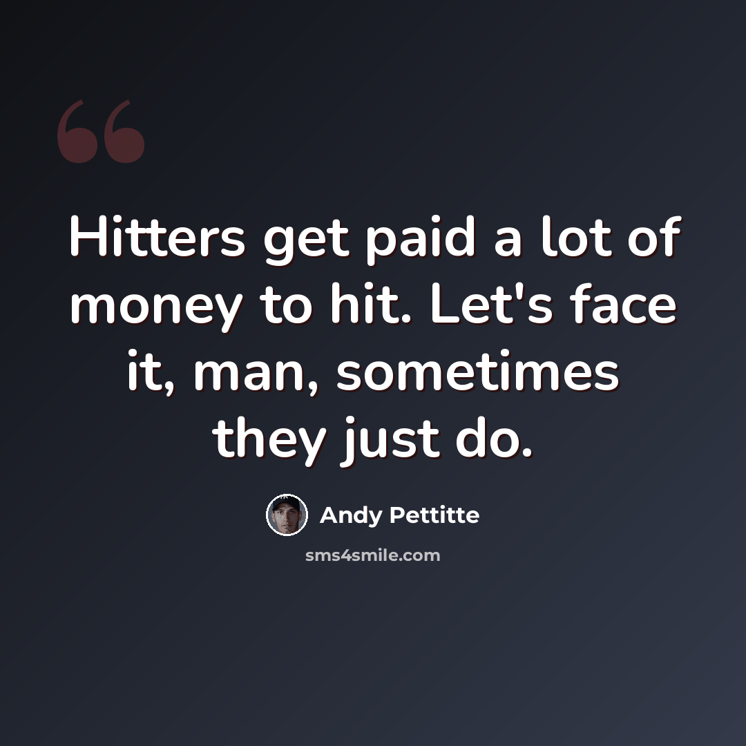 “Hitters get paid a lot of money to hit. Let's face it, man, sometimes they just do.” quote by Andy Pettitte