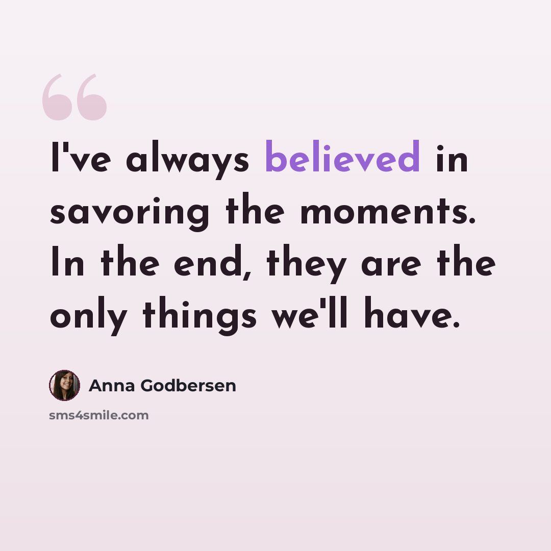 “I've always believed in savoring the moments. In the end, they are the only things we'll have.” quote by Anna Godbersen