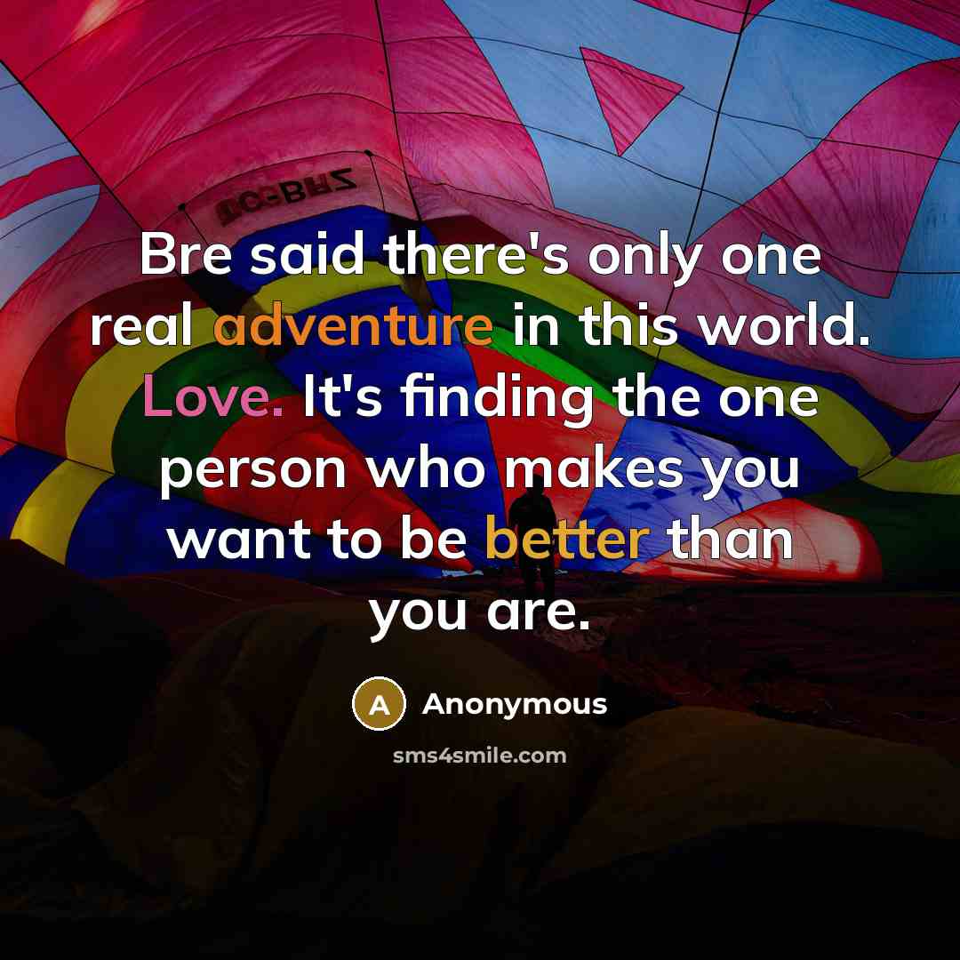 “Bre said there's only one real adventure in this world. Love. It's finding the one person who makes you want to be better than you are.” quote by Anonymous
