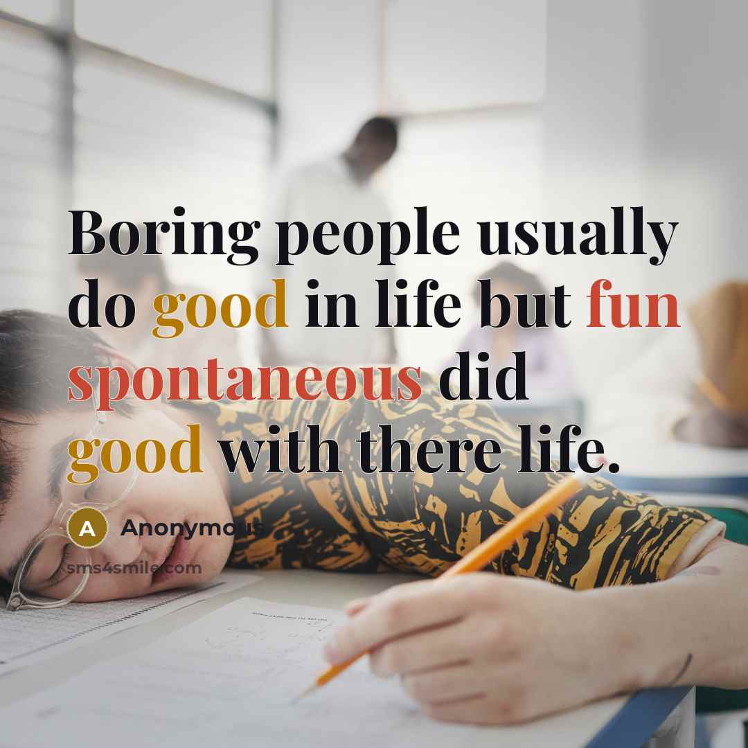 “Boring people usually do good in life but fun spontaneous did good with there life.” quote by Anonymous