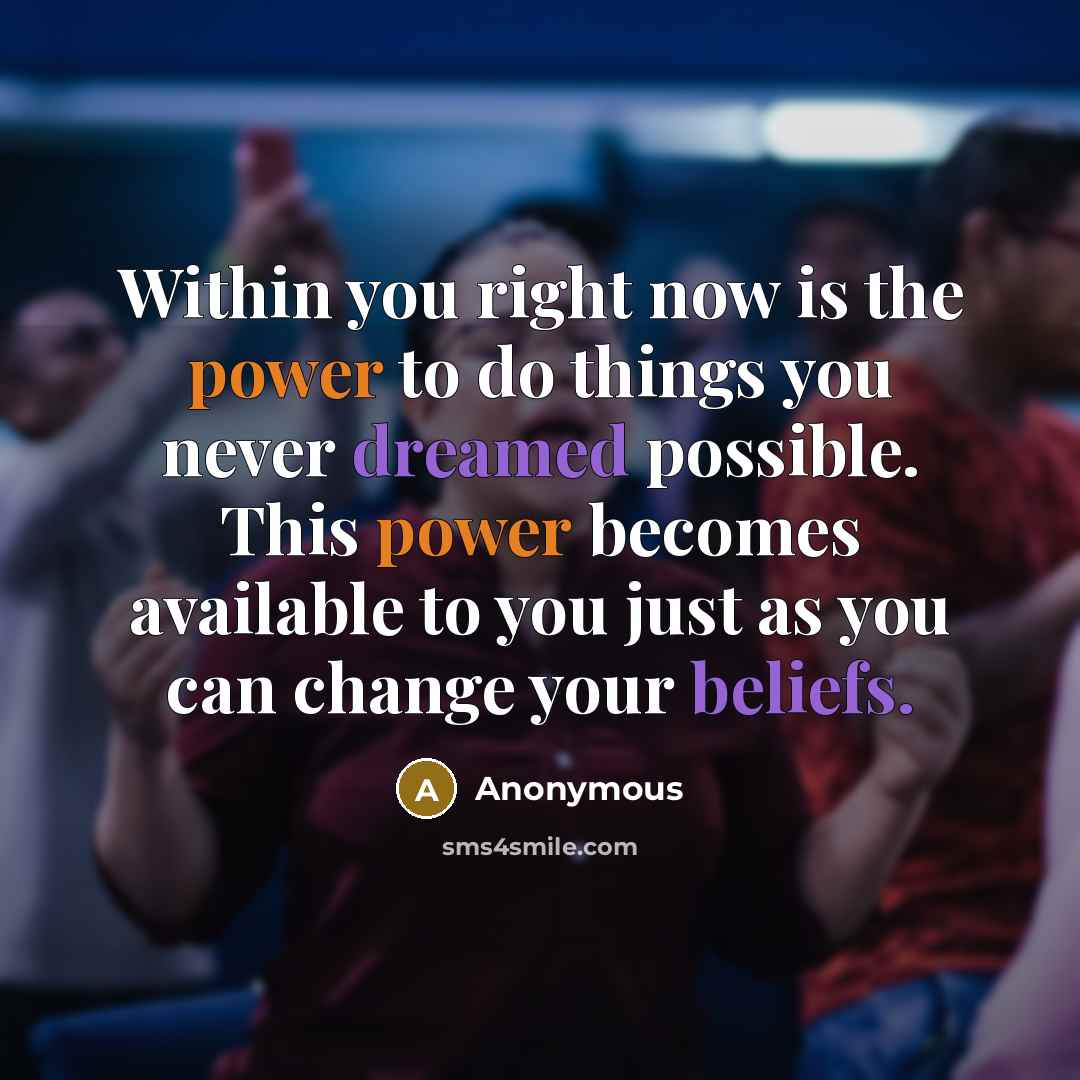 “Within you right now is the power to do things you never dreamed possible. This power becomes available to you just as you can change your beliefs.” quote by Anonymous
