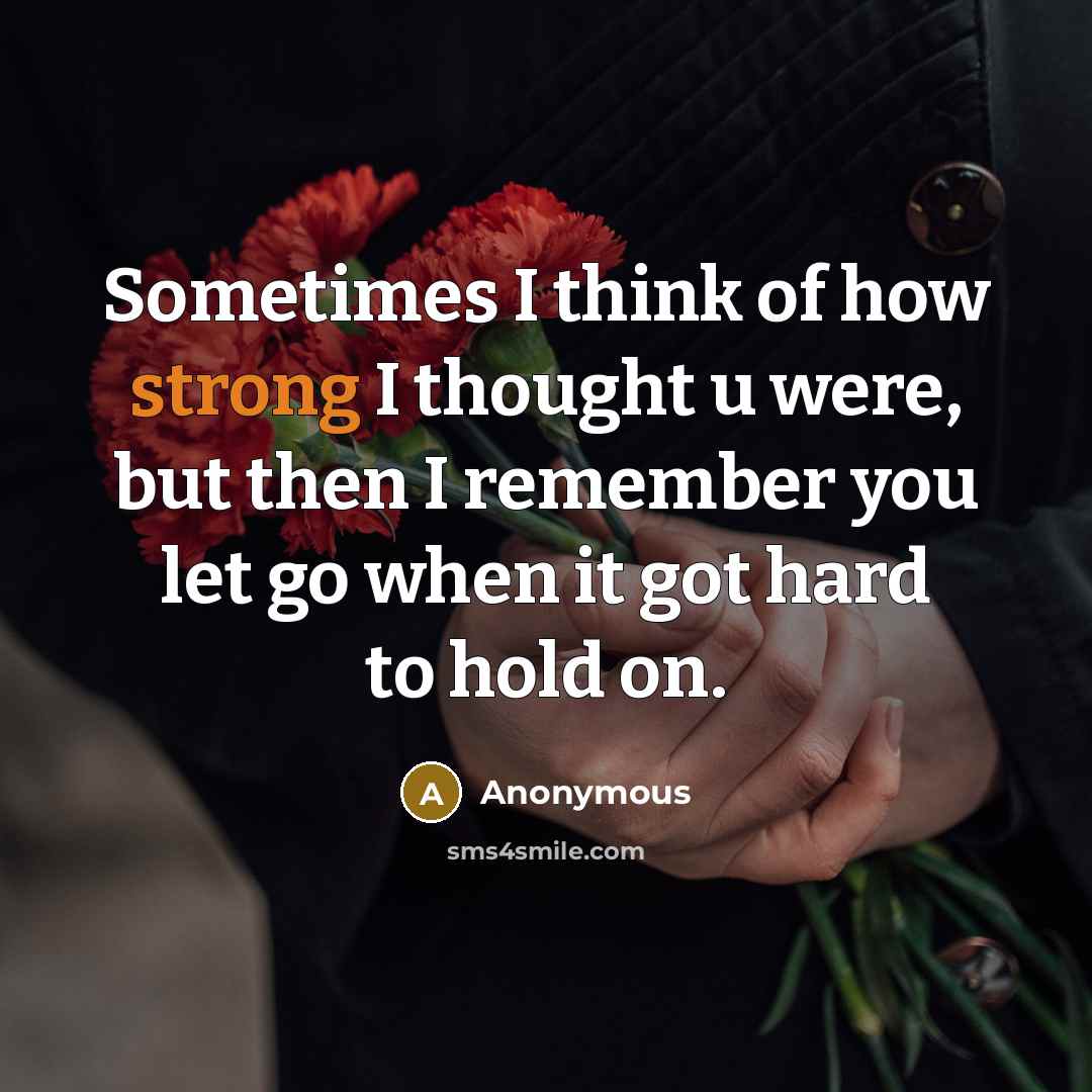 “Sometimes I think of how strong I thought u were, but then I remember you let go when it got hard to hold on.” quote by Anonymous