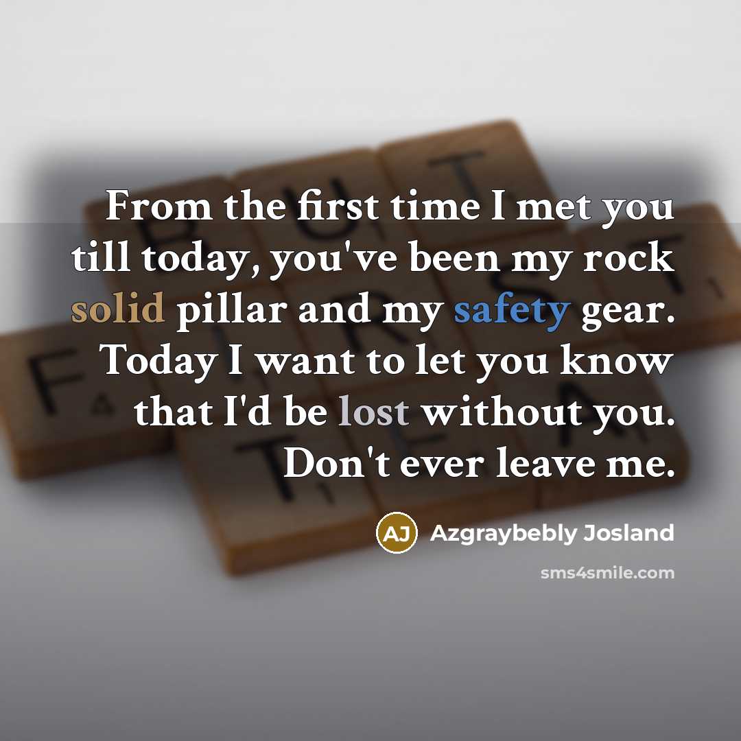 “From the first time I met you till today, you've been my rock solid pillar and my safety gear. Today I want to let you know that I'd be lost without you. Don't ever leave me.” quote by Azgraybebly Josland