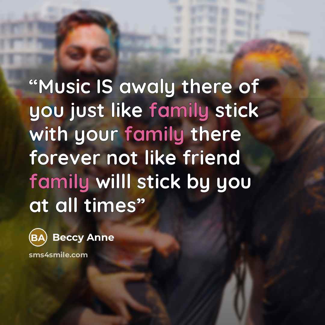 “Music IS awaly there of you just like family stick with your family there forever not like friend family willl stick by you at all times” quote by Beccy Anne