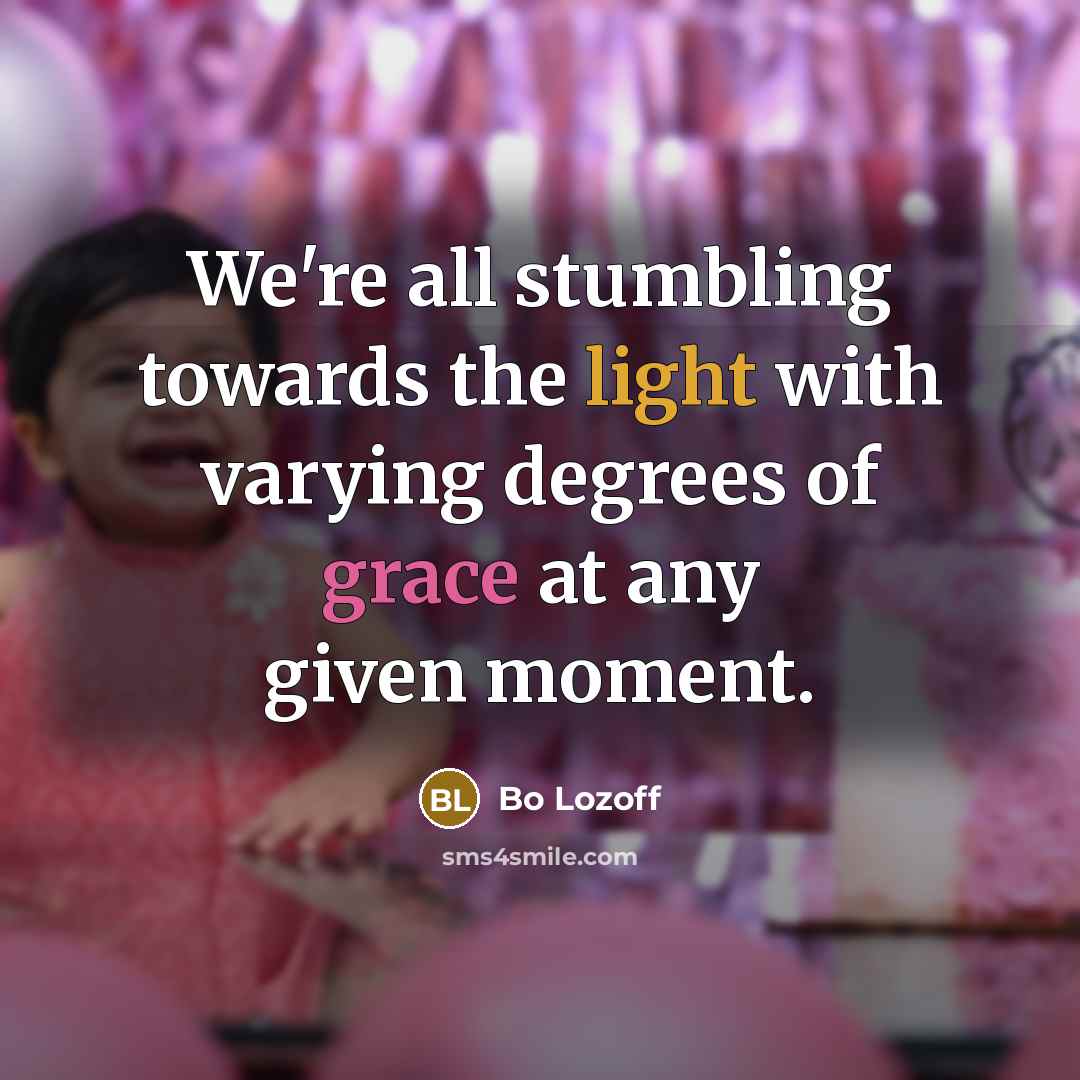 “We're all stumbling towards the light with varying degrees of grace at any given moment.” quote by Bo Lozoff