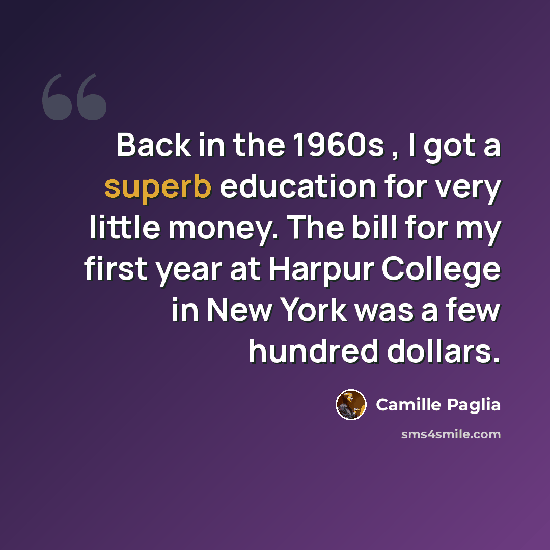 “Back in the 1960s , I got a superb education for very little money. The bill for my first year at Harpur College in New York was a few hundred dollars.” quote by Camille Paglia