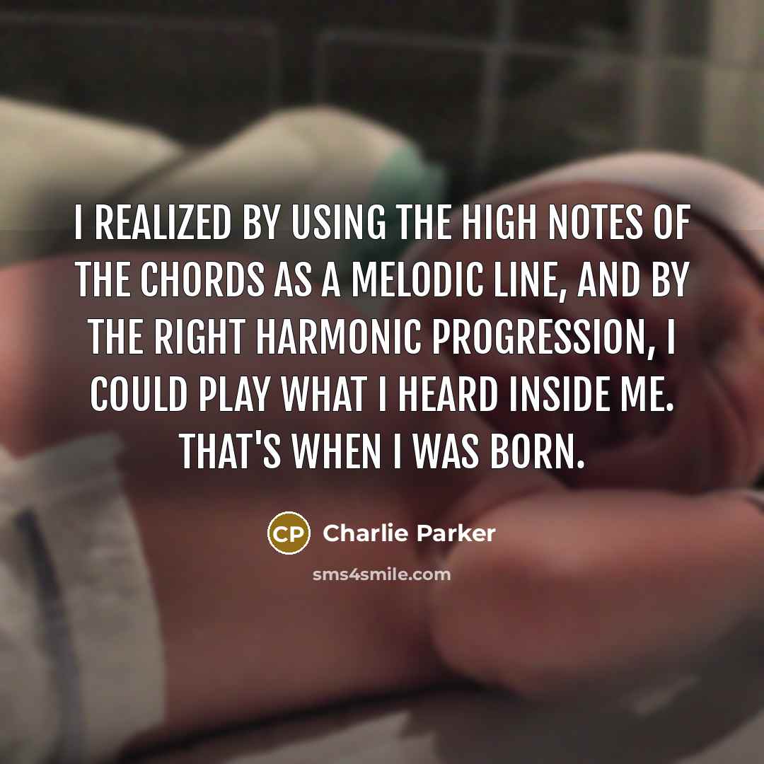 “I realized by using the high notes of the chords as a melodic line, and by the right harmonic progression, I could play what I heard inside me. That's when I was born.” quote by Charlie Parker