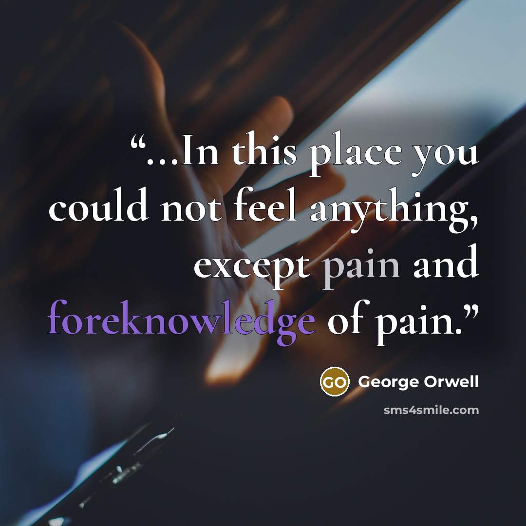 “...In this place you could not feel anything, except pain and foreknowledge of pain.” quote by George Orwell