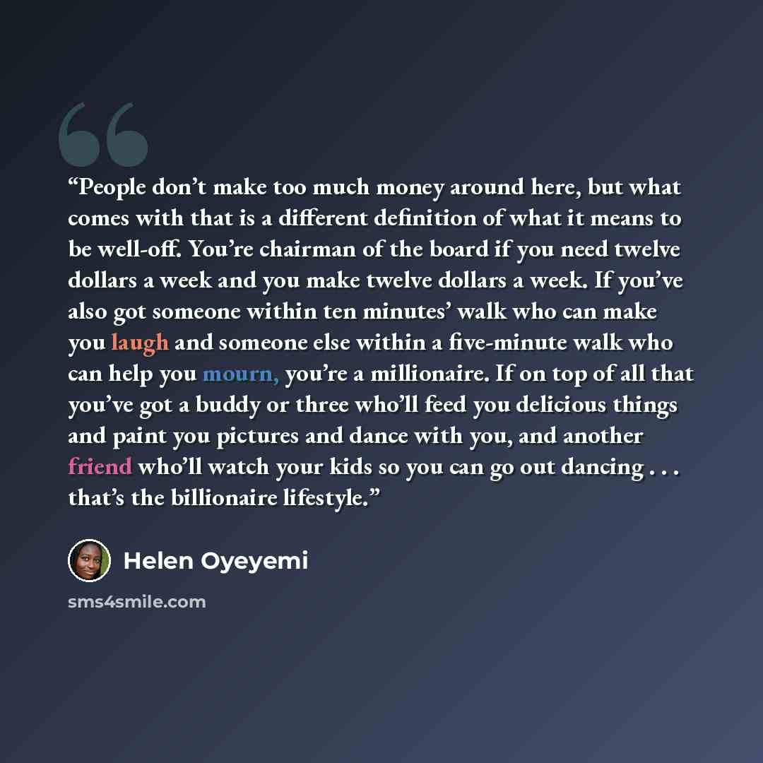 “People don’t make too much money around here, but what comes with that is a different definition of what it means to be well-off. You’re chairman of the board if you need twelve dollars a week and you make twelve dollars a week. If you’ve also got someone within ten minutes’ walk who can make you…” quote by Helen Oyeyemi