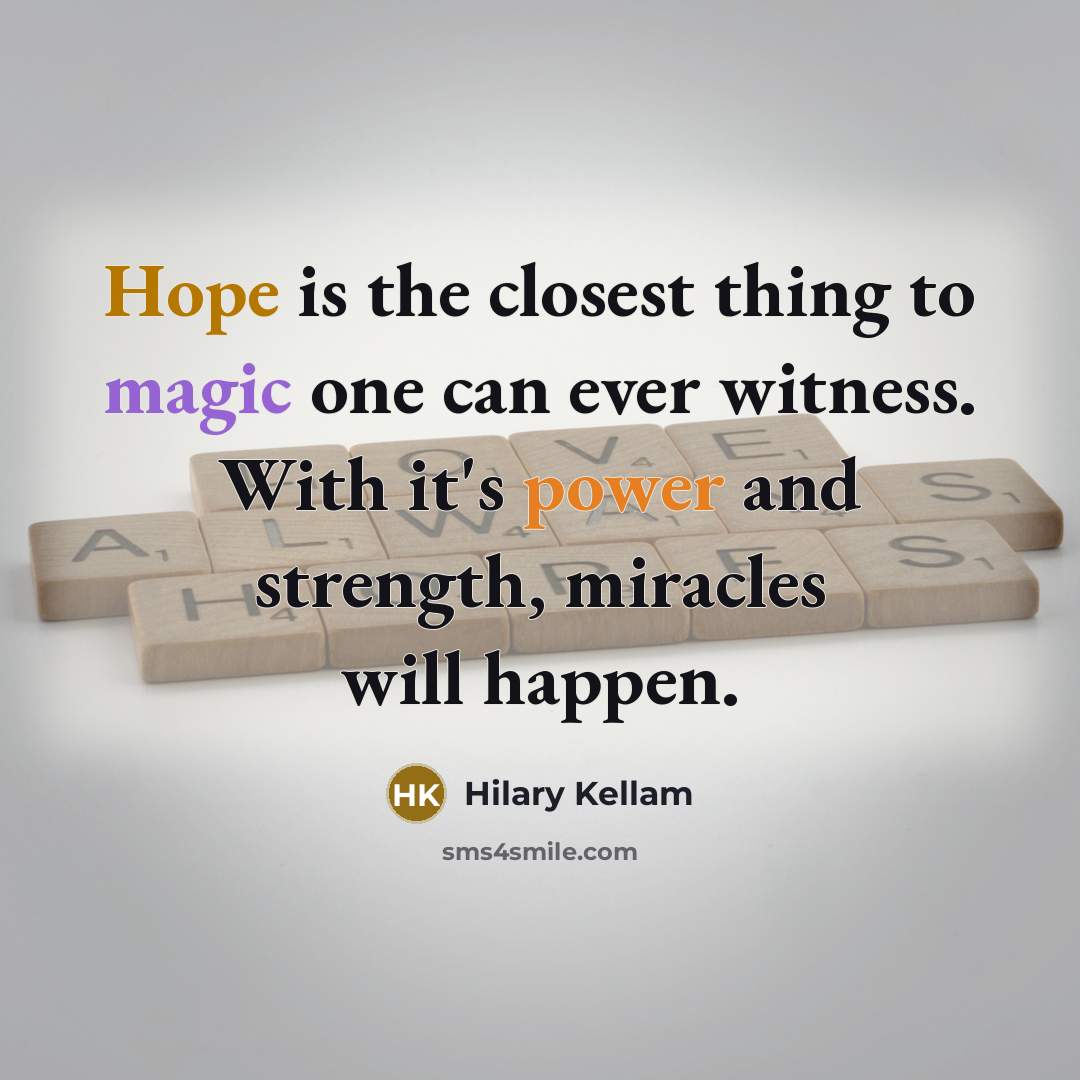 “Hope is the closest thing to magic one can ever witness. With it's power and strength, miracles will happen.” quote by Hilary Kellam
