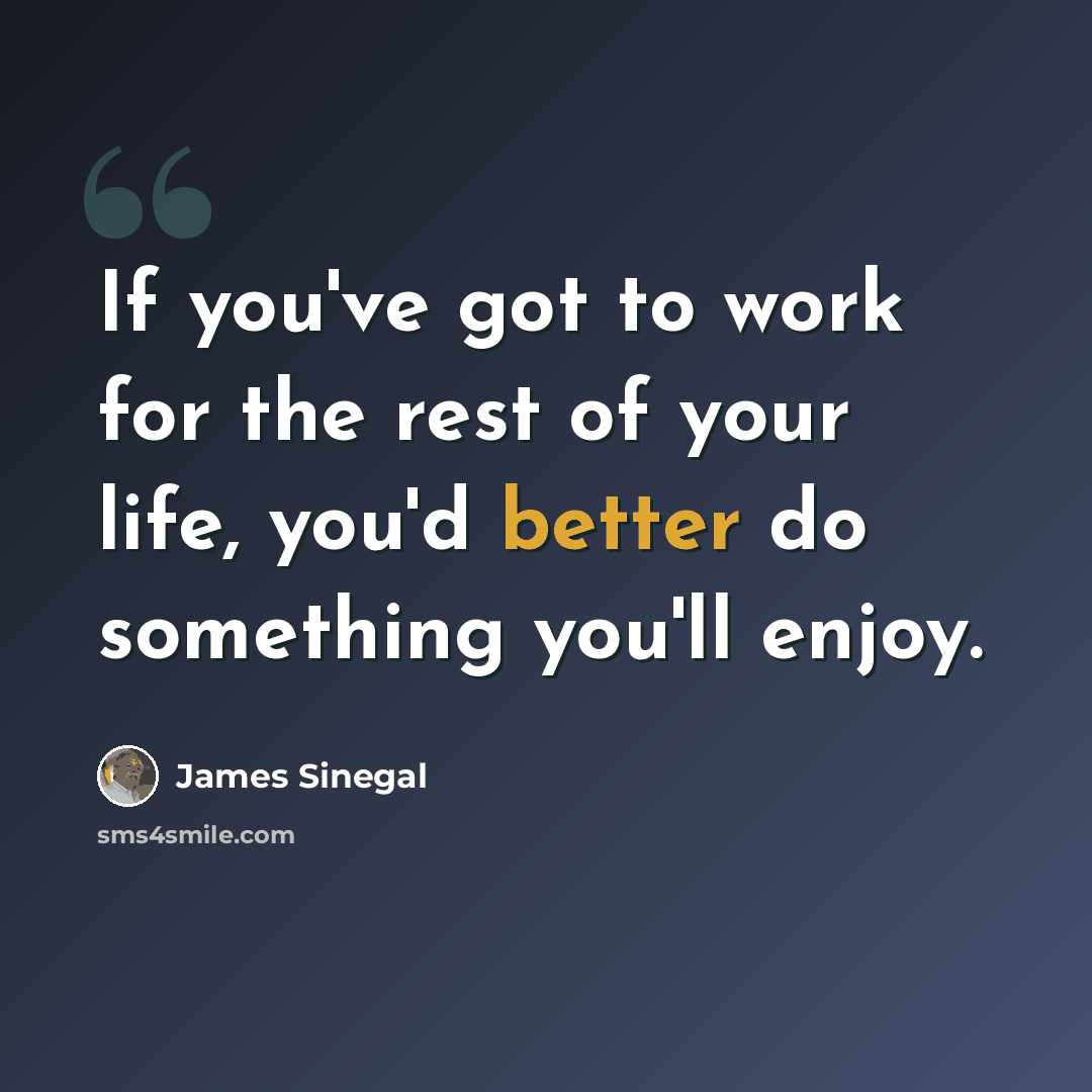 “If you've got to work for the rest of your life, you'd better do something you'll enjoy.” quote by James Sinegal