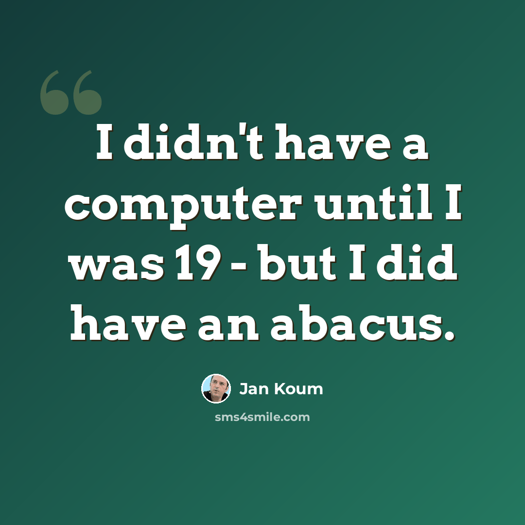 “I didn't have a computer until I was 19 - but I did have an abacus.” quote by Jan Koum