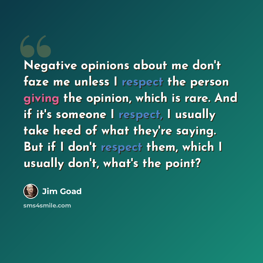 “Negative opinions about me don't faze me unless I respect the person giving the opinion, which is rare. And if it's someone I respect, I usually take heed of what they're saying. But if I don't respect them, which I usually don't, what's the point?” quote by Jim Goad