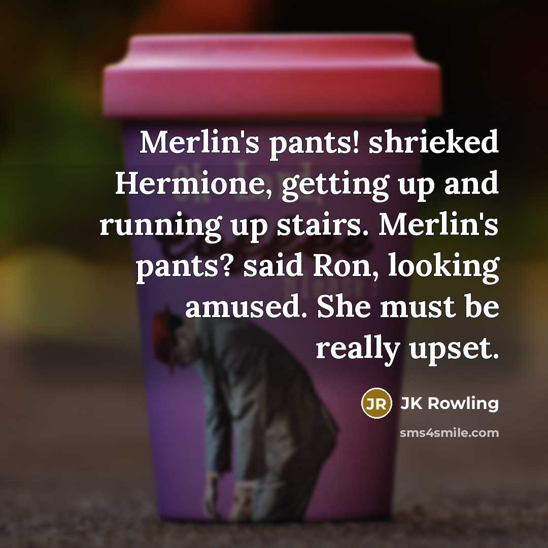 “Merlin's pants! shrieked Hermione, getting up and running up stairs. Merlin's pants? said Ron, looking amused. She must be really upset.” quote by JK Rowling