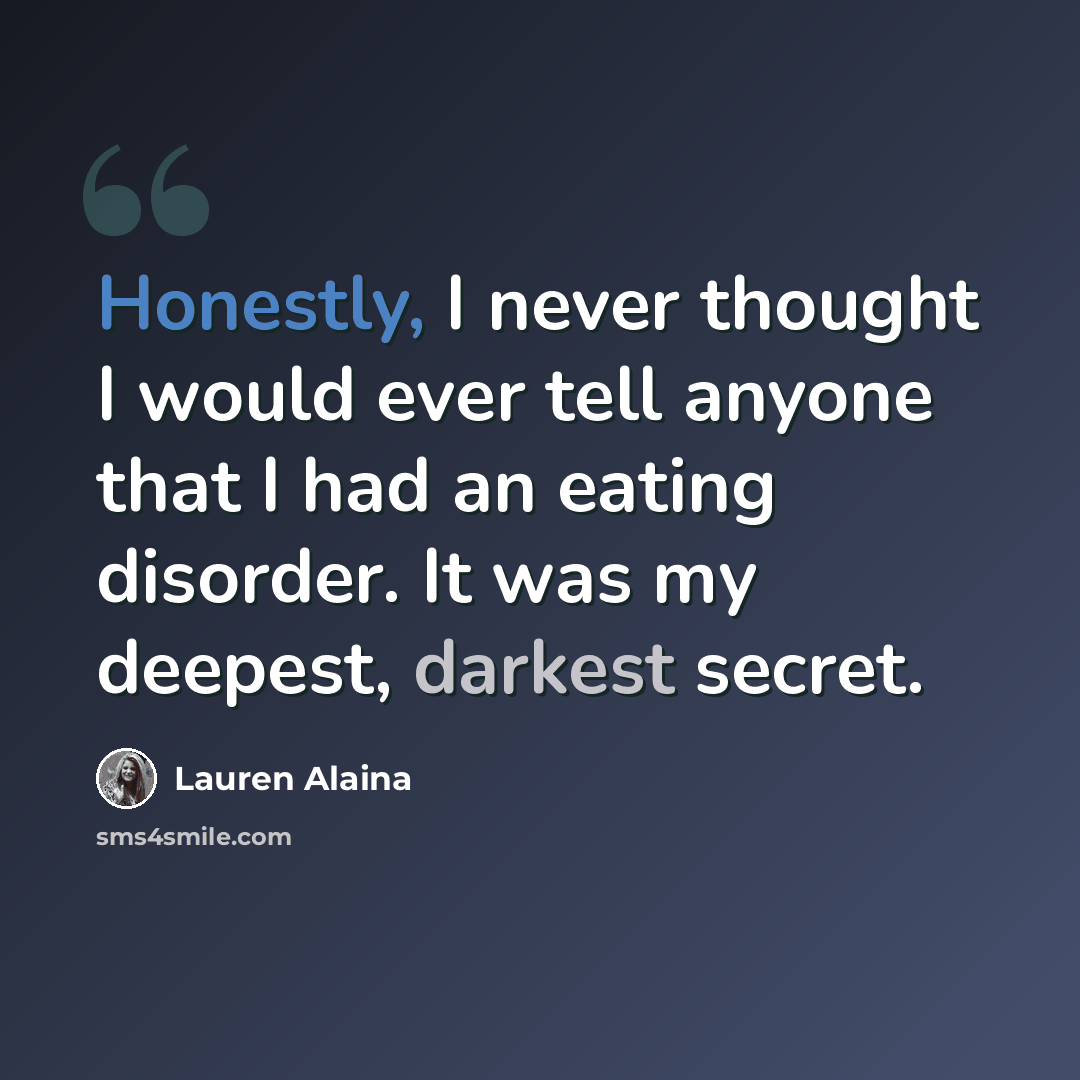 “Honestly, I never thought I would ever tell anyone that I had an eating disorder. It was my deepest, darkest secret.” quote by Lauren Alaina