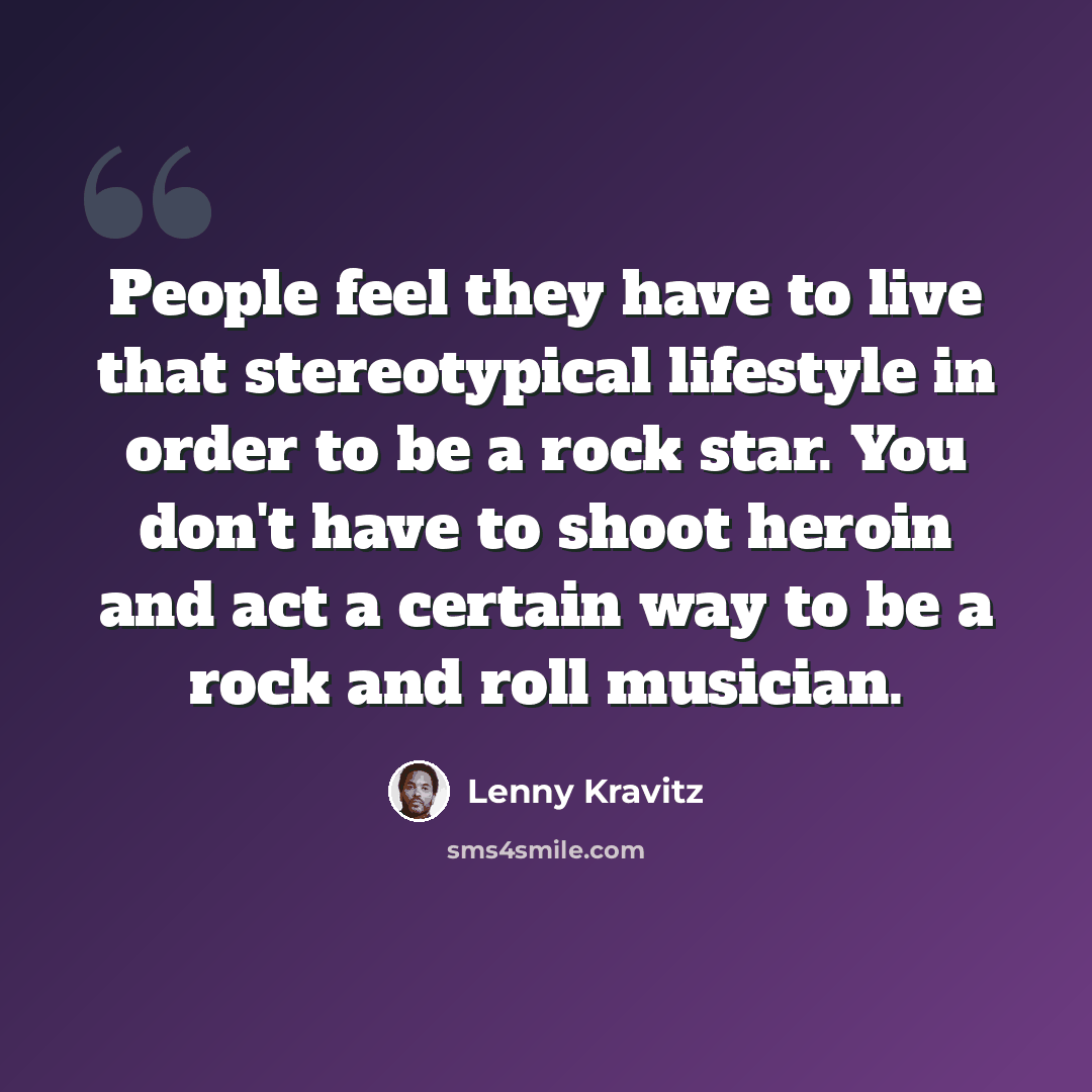 “People feel they have to live that stereotypical lifestyle in order to be a rock star. You don't have to shoot heroin and act a certain way to be a rock and roll musician.” quote by Lenny Kravitz