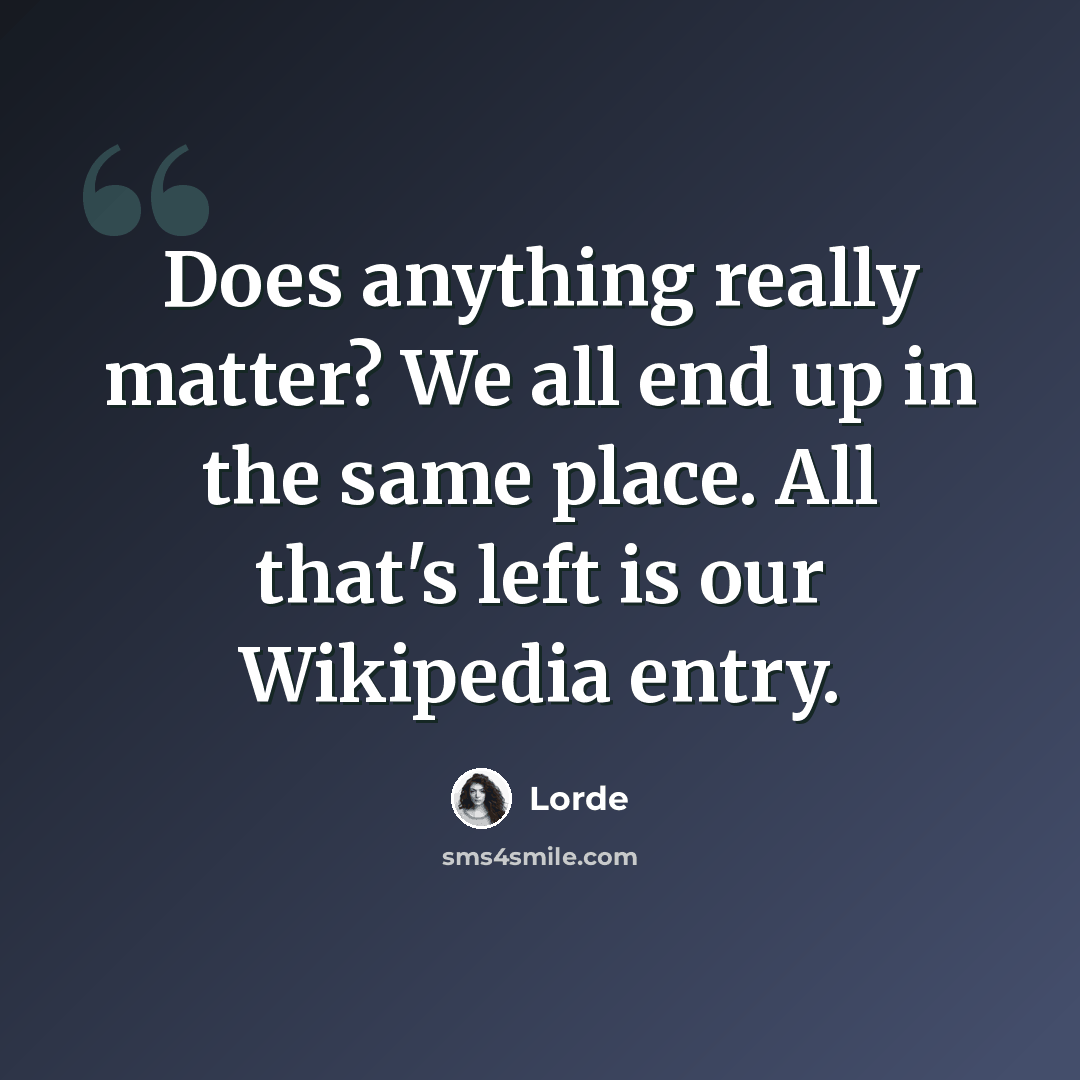 “Does anything really matter? We all end up in the same place. All that's left is our Wikipedia entry.” quote by Lorde