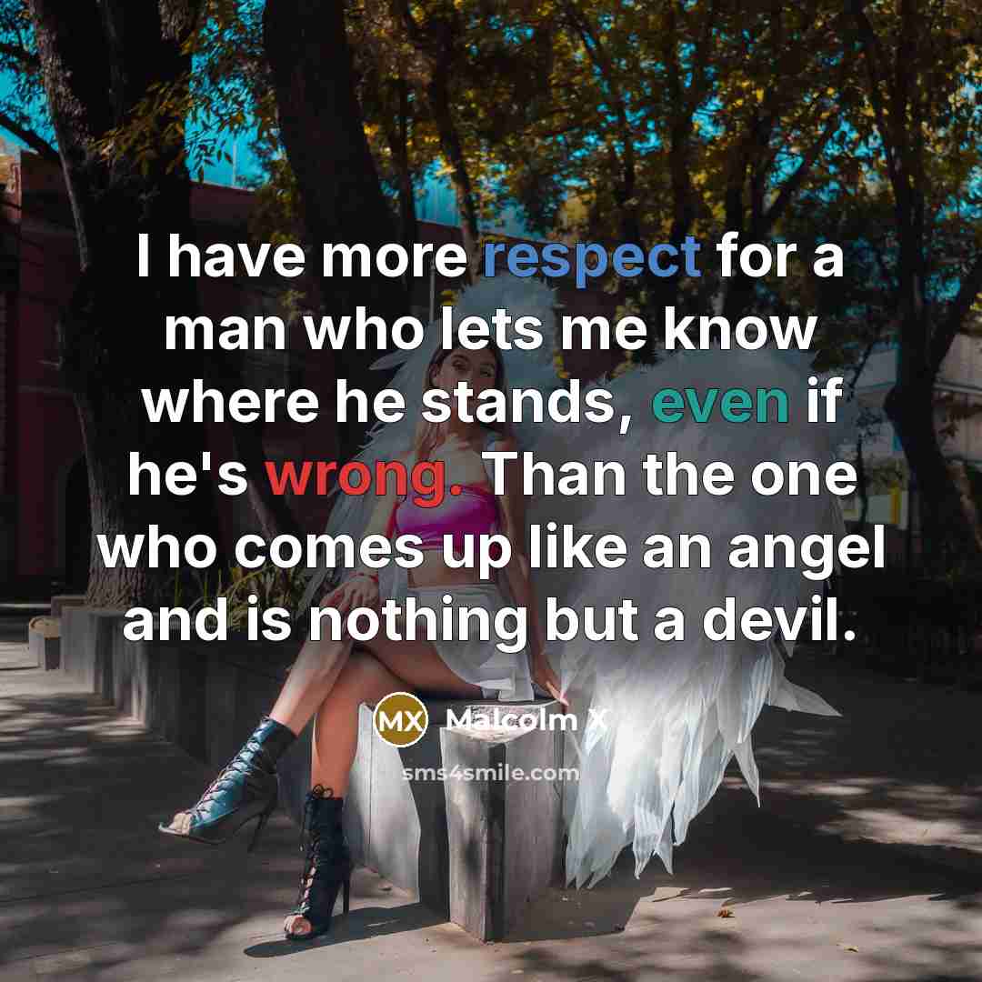 “I have more respect for a man who lets me know where he stands, even if he's wrong. Than the one who comes up like an angel and is nothing but a devil.” quote by Malcolm X