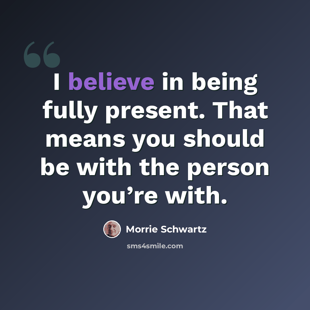 “I believe in being fully present. That means you should be with the person you’re with.” quote by Morrie Schwartz