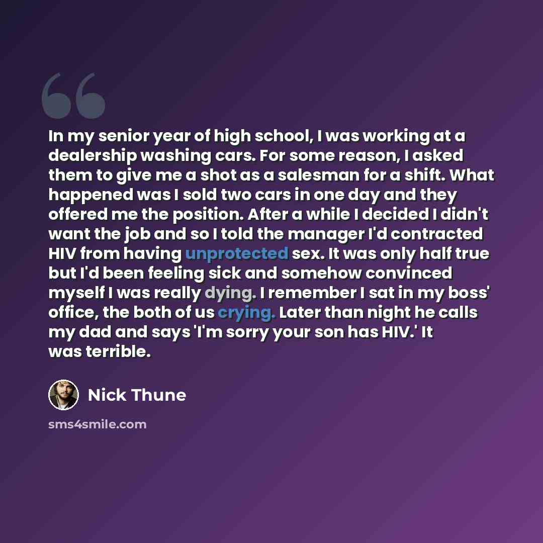 “In my senior year of high school, I was working at a dealership washing cars. For some reason, I asked them to give me a shot as a salesman for a shift. What happened was I sold two cars in one day and they offered me the position. After a while I decided I didn't want the job and so I told the…” quote by Nick Thune