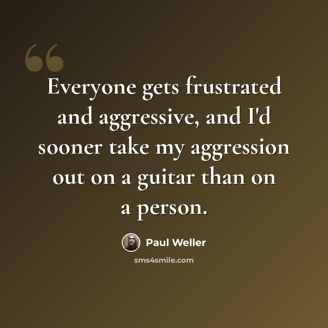 “Everyone gets frustrated and aggressive, and I'd sooner take my aggression out on a guitar than on a person.” quote by Paul Weller