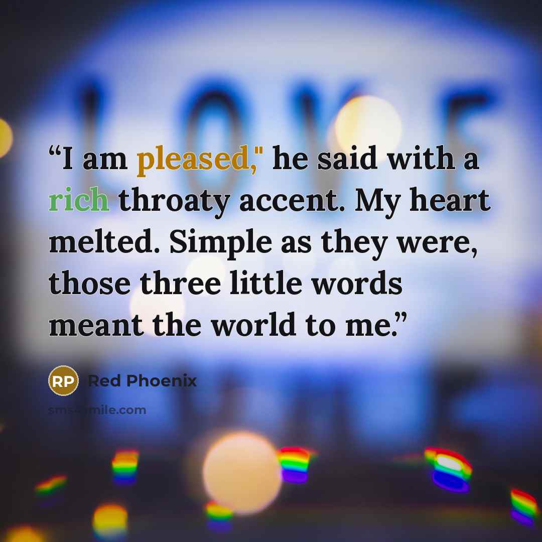 “I am pleased," he said with a rich throaty accent. My heart melted. Simple as they were, those three little words meant the world to me.” quote by Red Phoenix