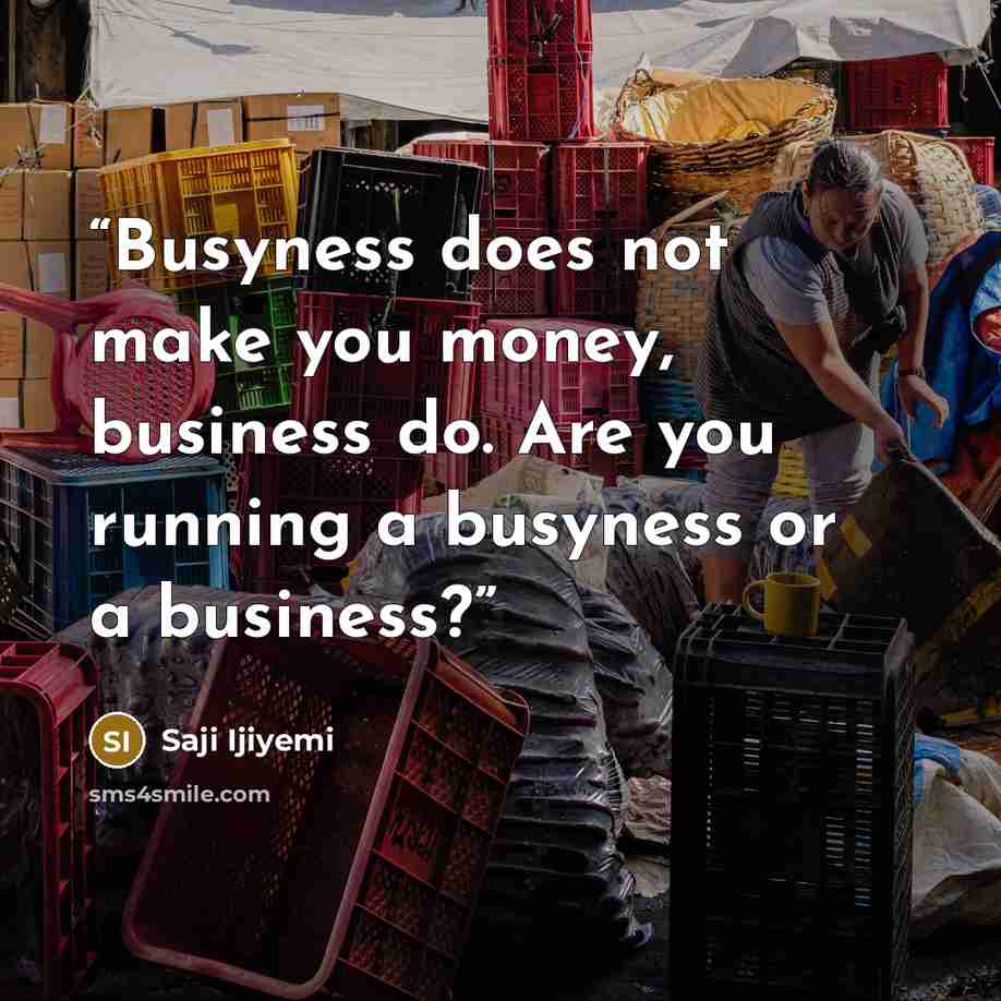 “Busyness does not make you money, business do. Are you running a busyness or a business?” quote by Saji Ijiyemi