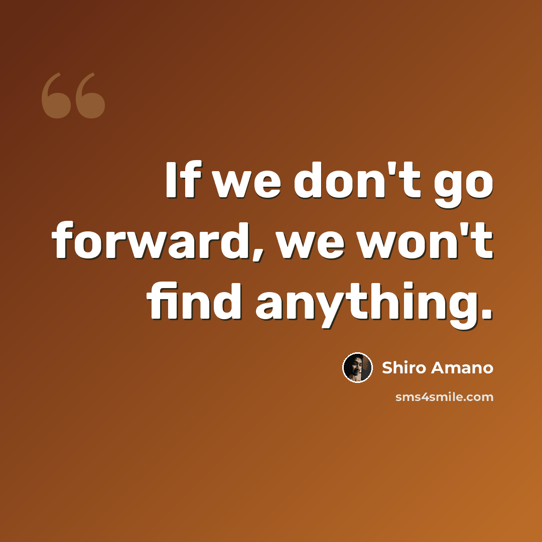 “If we don't go forward, we won't find anything.” quote by Shiro Amano
