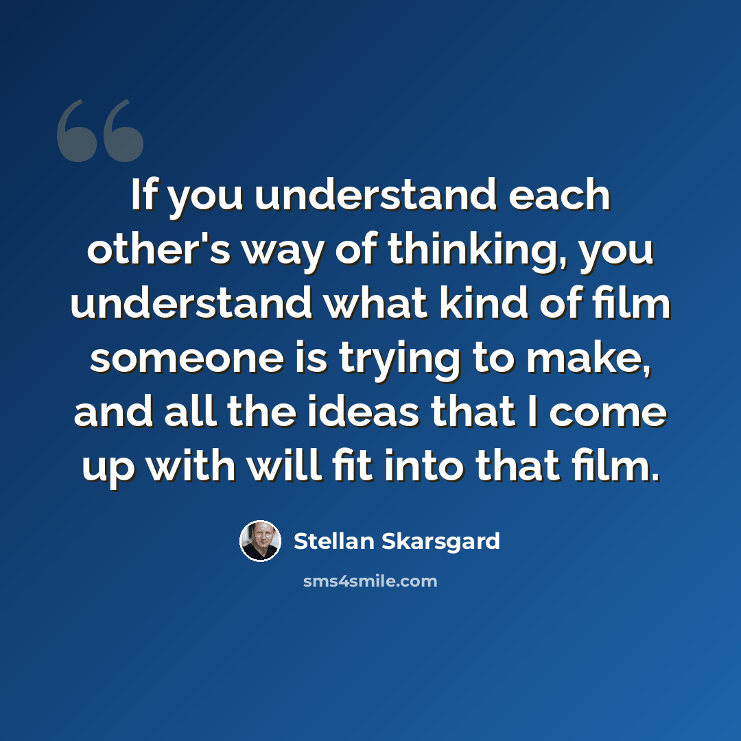 “If you understand each other's way of thinking, you understand what kind of film someone is trying to make, and all the ideas that I come up with will fit into that film.” quote by Stellan Skarsgard