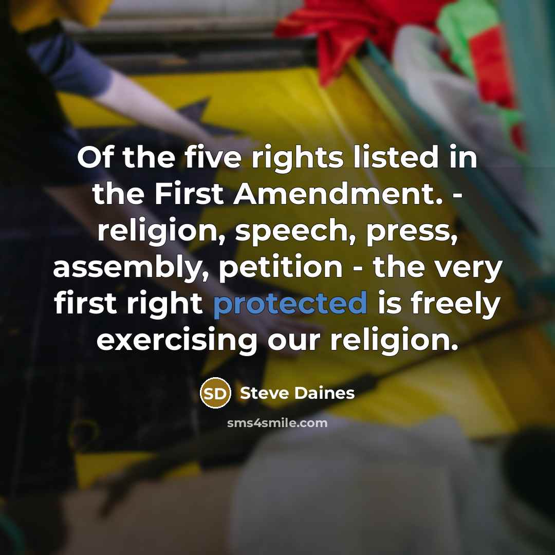 “Of the five rights listed in the First Amendment. - religion, speech, press, assembly, petition - the very first right protected is freely exercising our religion.” quote by Steve Daines